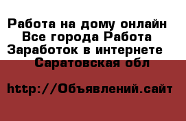 Работа на дому-онлайн - Все города Работа » Заработок в интернете   . Саратовская обл.